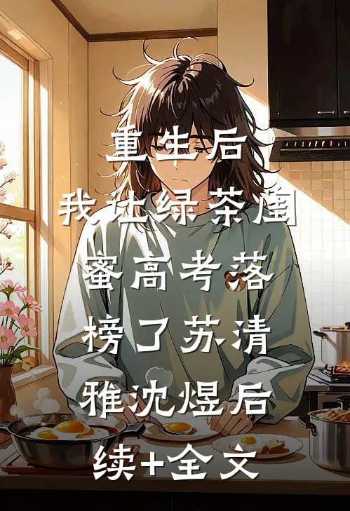 重生后，我让绿茶闺蜜高考落榜了苏清雅沈煜后续+全文