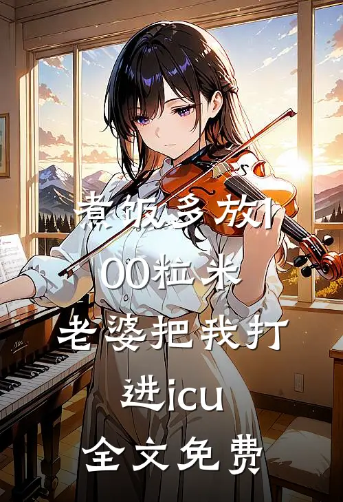 煮饭多放100粒米，老婆把我打进icu全文免费