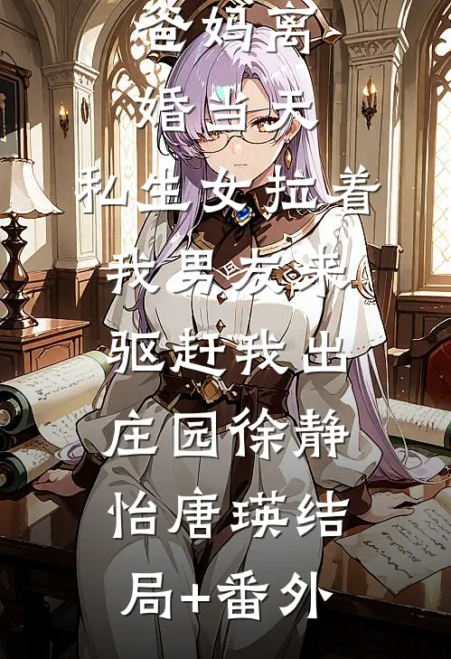 爸妈离婚当天，私生女拉着我男友来驱赶我出庄园徐静怡唐瑛结局+番外