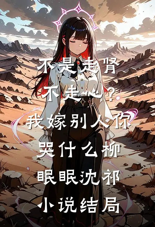 不是走肾不走心？我嫁别人你哭什么柳眠眠沈祁小说结局