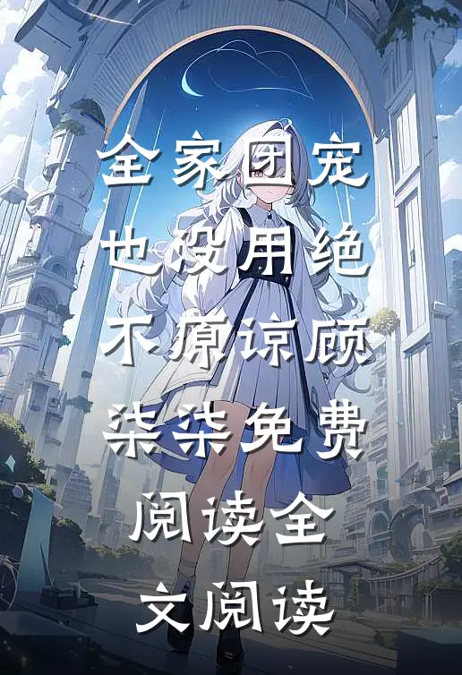 全家团宠也没用绝不原谅顾柒柒免费阅读全文阅读