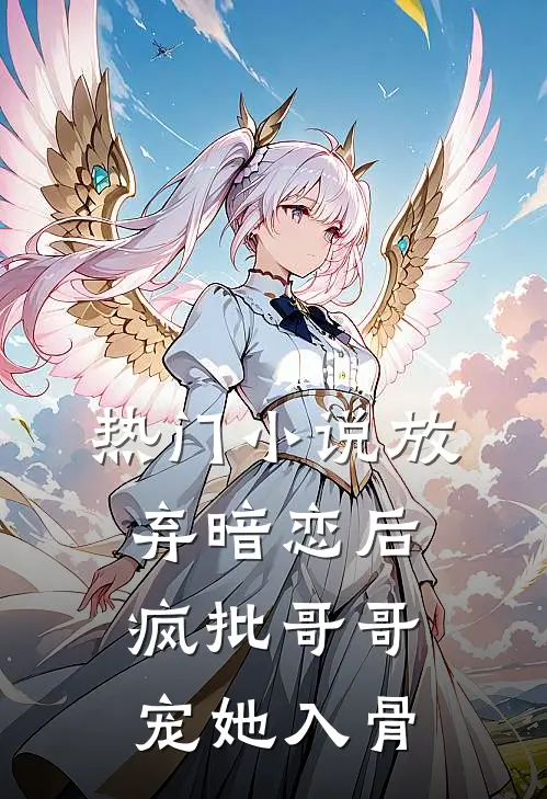 热门小说放弃暗恋后，疯批哥哥宠她入骨