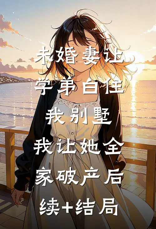 未婚妻让学弟白住我别墅，我让她全家破产后续+结局