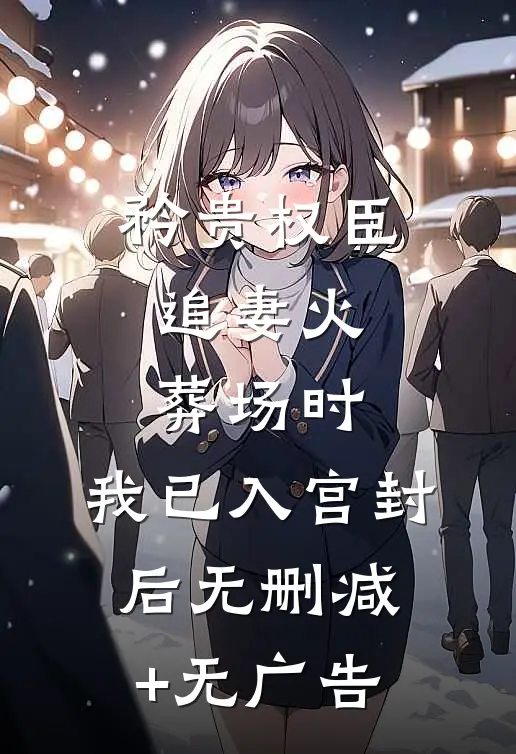 矜贵权臣追妻火葬场时，我已入宫封后无删减+无广告