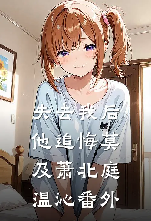 失去我后他追悔莫及萧北庭温沁 番外