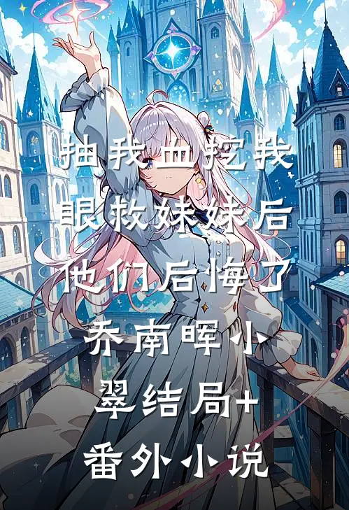 抽我血挖我眼救妹妹后，他们后悔了乔南晖小翠结局+番外小说