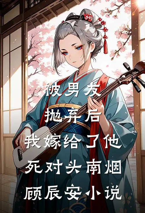 被男友抛弃后，我嫁给了他死对头南烟顾辰安小说