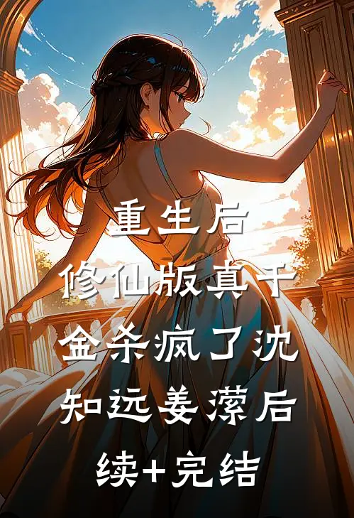 重生后，修仙版真千金杀疯了沈知远姜潆后续+完结