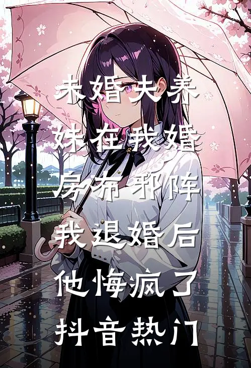 未婚夫养妹在我婚房布邪阵，我退婚后他悔疯了抖音热门