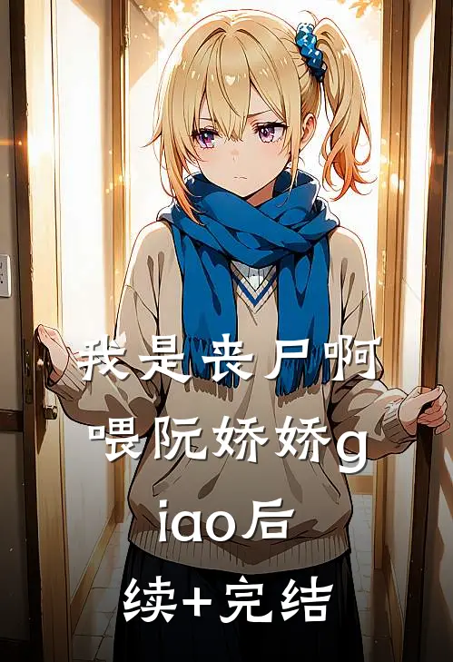 我是丧尸啊喂阮娇娇giao后续+完结