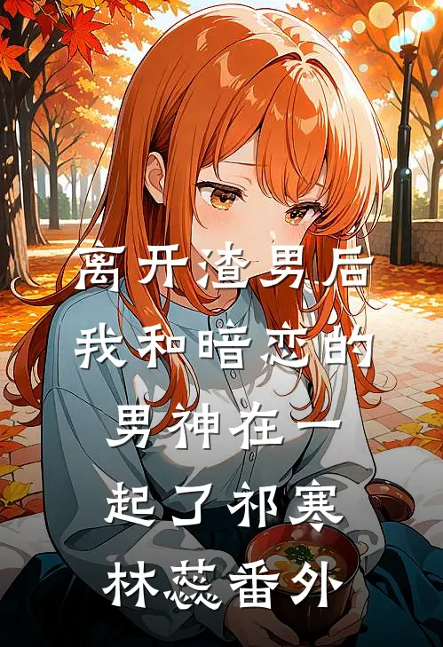 离开渣男后，我和暗恋的男神在一起了祁寒林蕊 番外