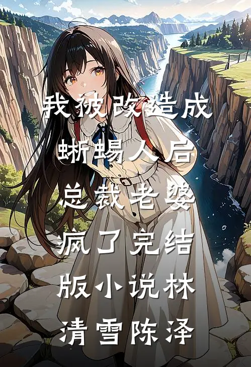我被改造成蜥蜴人后，总裁老婆疯了完结版小说林清雪陈泽