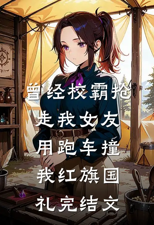 曾经校霸抢走我女友，用跑车撞我红旗国礼完结文
