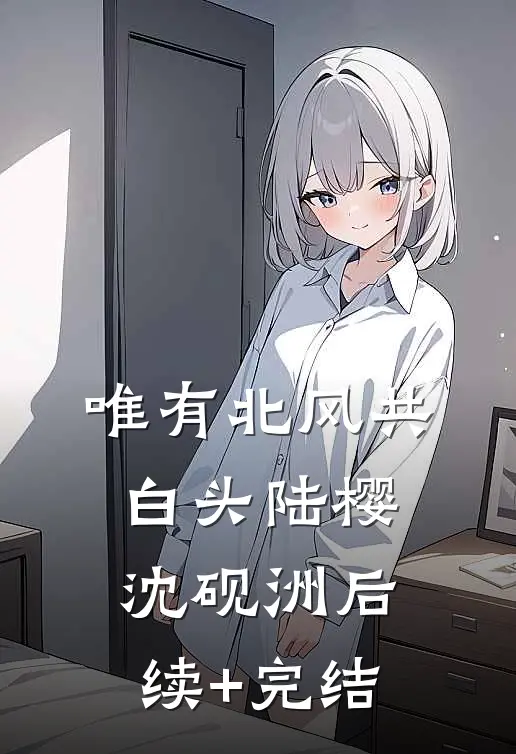 唯有北风共白头陆樱沈砚洲后续+完结