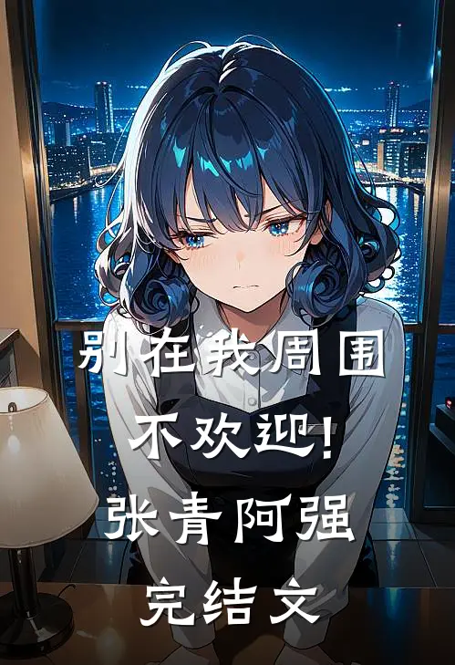别在我周围,不欢迎!张青阿强完结文