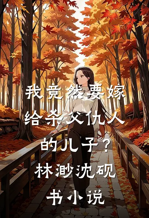 我竟然要嫁给杀父仇人的儿子？林渺沈砚书小说