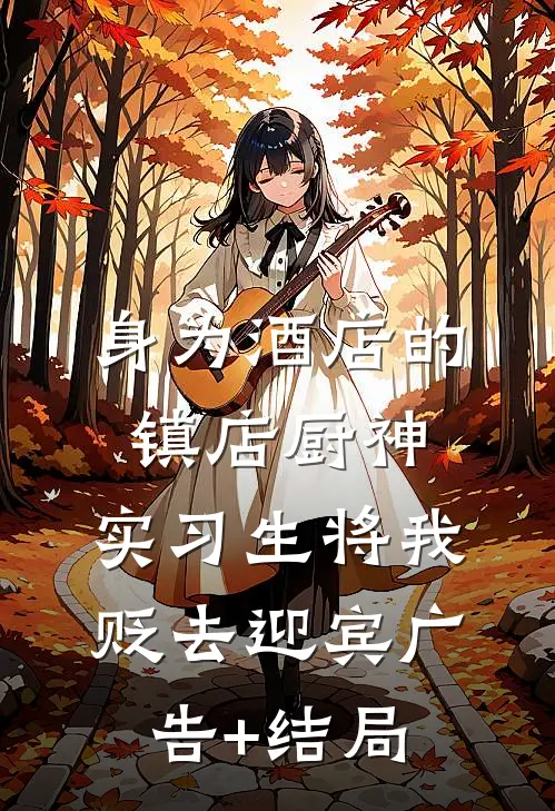 身为酒店的镇店厨神，实习生将我贬去迎宾广告+结局