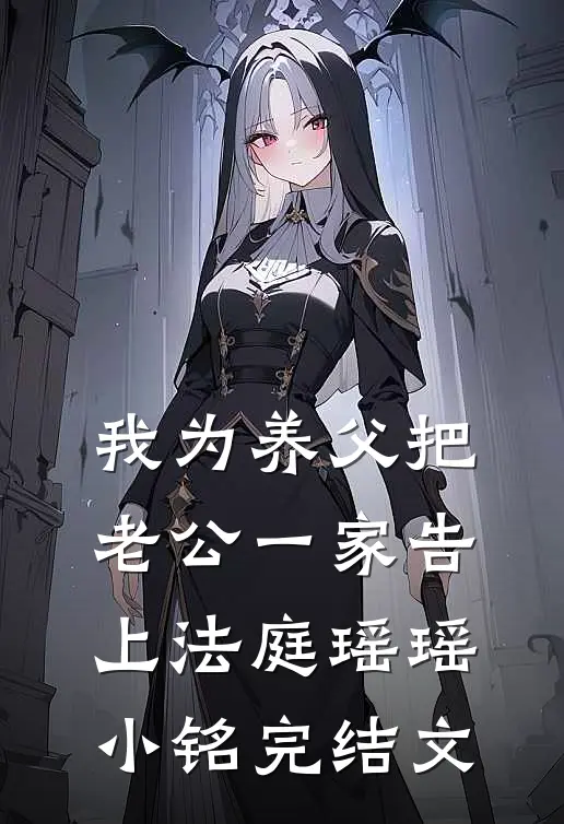 我为养父把老公一家告上法庭瑶瑶小铭完结文