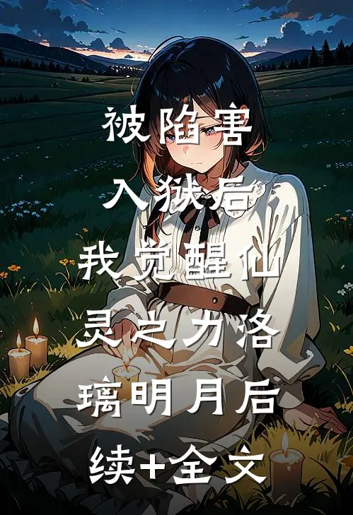 被陷害入狱后，我觉醒仙灵之力洛璃明月后续+全文