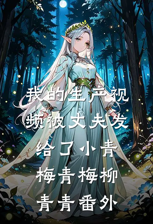 我的生产视频被丈夫发给了小青梅青梅柳青青 番外