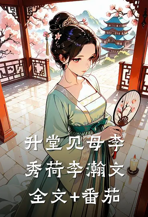 升堂见母李秀荷李瀚文全文+番茄