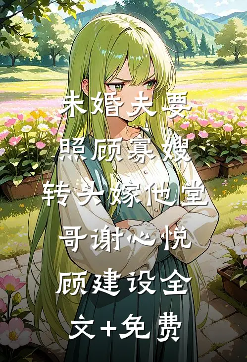 未婚夫要照顾寡嫂，转头嫁他堂哥谢心悦顾建设全文+免费