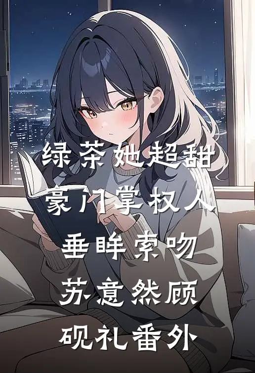 绿茶她超甜，豪门掌权人垂眸索吻苏意然顾砚礼 番外