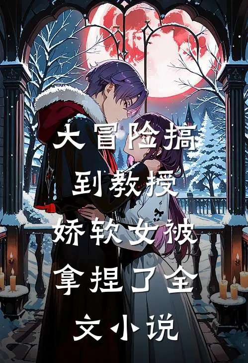 大冒险搞到教授，娇软女被拿捏了全文小说