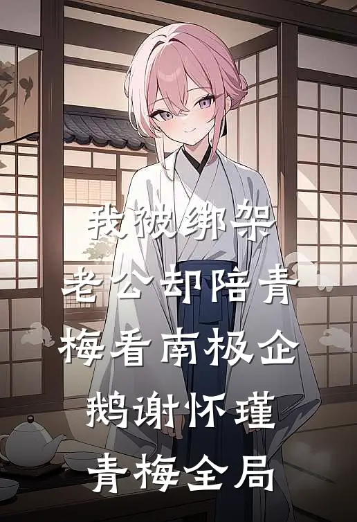 我被绑架，老公却陪青梅看南极企鹅谢怀瑾青梅全局