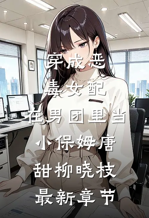穿成恶毒女配，在男团里当小保姆唐甜柳晓枝最新章节