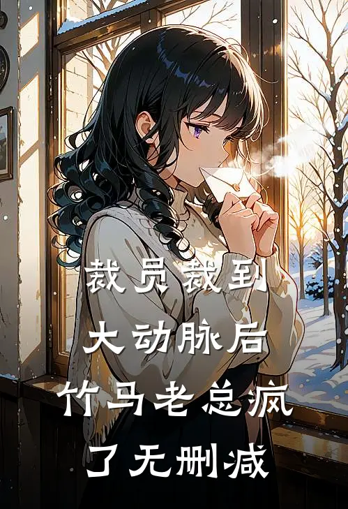 裁员裁到大动脉后，竹马老总疯了无删减