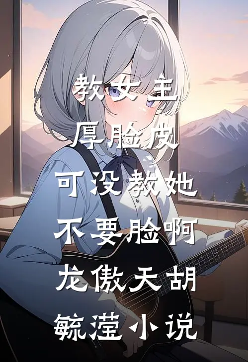教女主厚脸皮，可没教她不要脸啊龙傲天胡毓滢小说