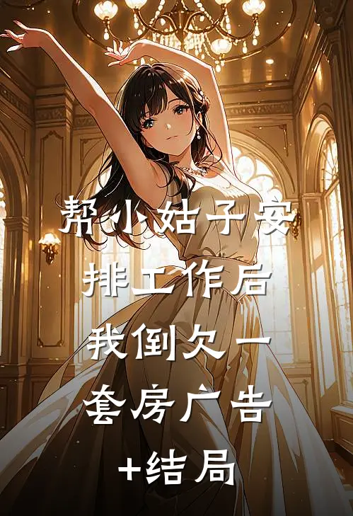 帮小姑子安排工作后，我倒欠一套房广告+结局