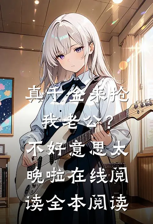 真千金来抢我老公？不好意思太晚啦在线阅读全本阅读