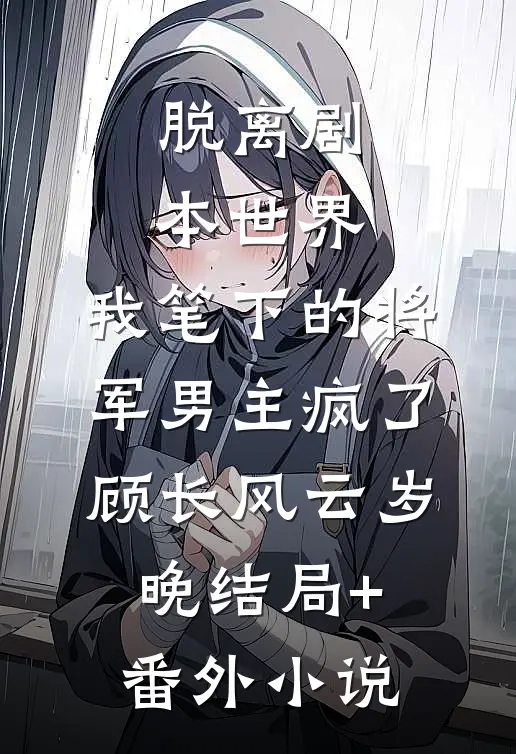 脱离剧本世界，我笔下的将军男主疯了顾长风云岁晚结局+番外小说
