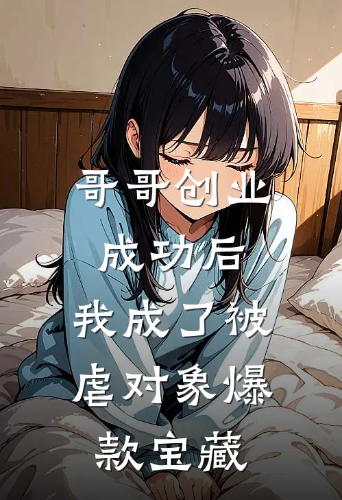 哥哥创业成功后，我成了被虐对象爆款宝藏