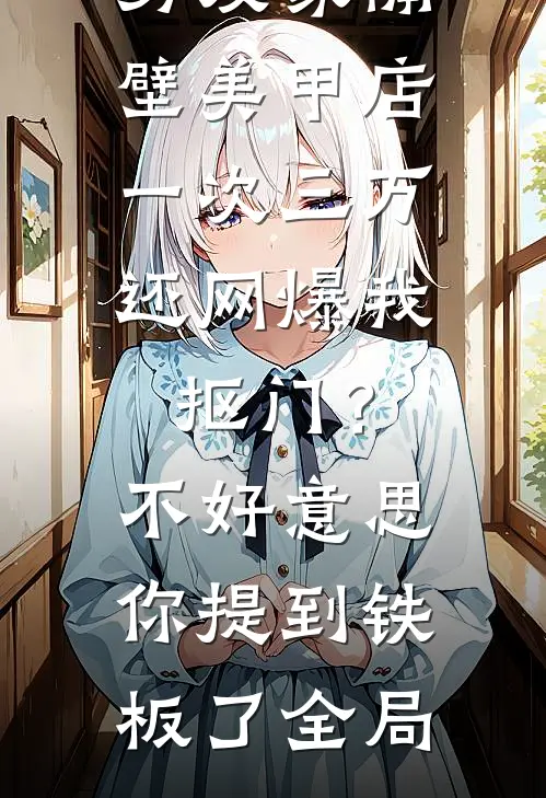 男友家隔壁美甲店一次三万，还网爆我抠门？不好意思你提到铁板了全局
