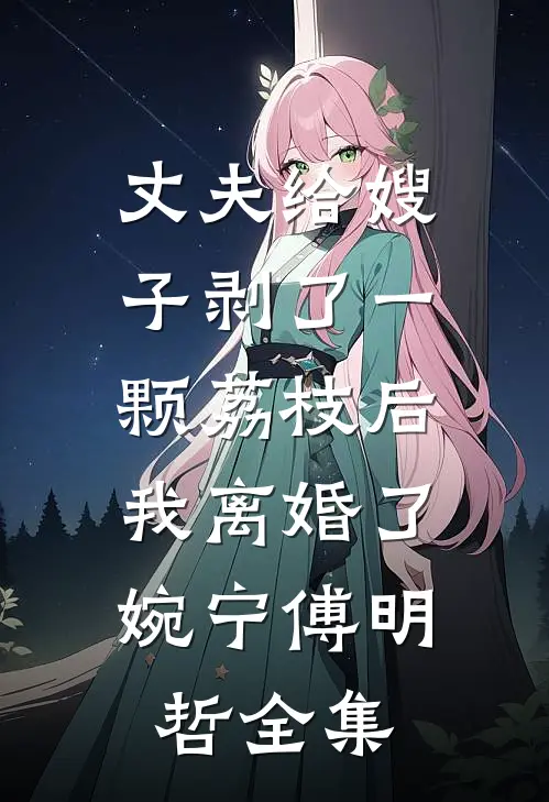 丈夫给嫂子剥了一颗荔枝后，我离婚了婉宁傅明哲全集