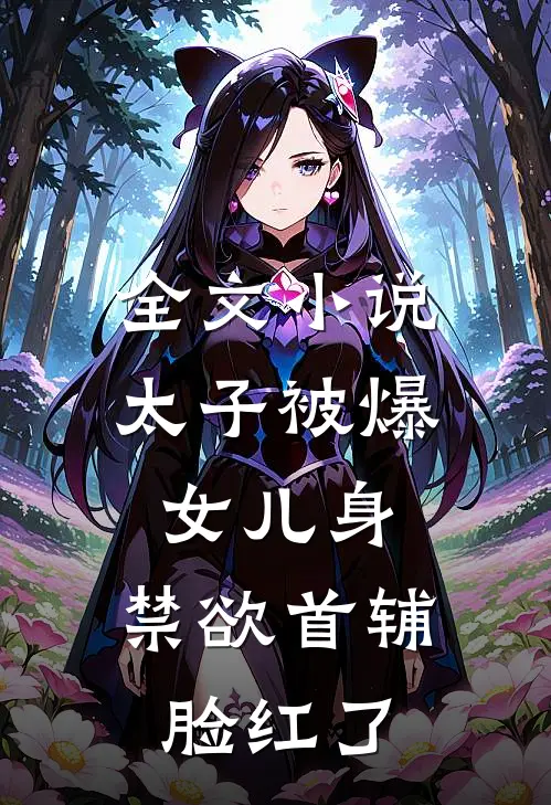 全文小说太子被爆女儿身，禁欲首辅脸红了