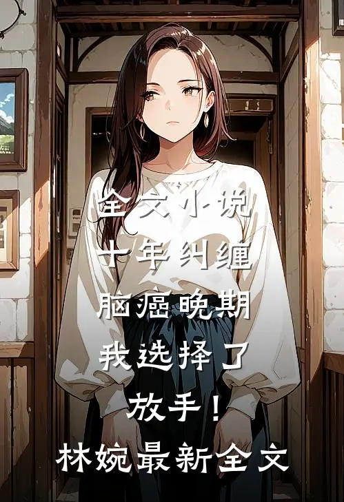 全文小说十年纠缠：脑癌晚期，我选择了放手！林婉最新全文