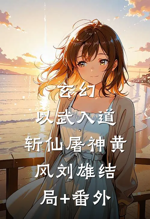 玄幻：以武入道，斩仙屠神黄风刘雄结局+番外