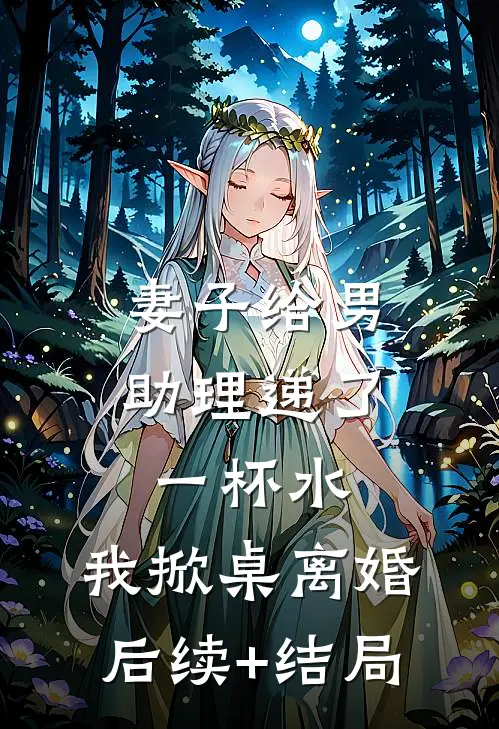 妻子给男助理递了一杯水，我掀桌离婚后续+结局