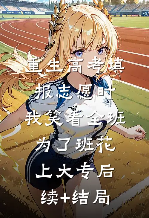重生高考填报志愿时，我笑看全班为了班花上大专后续+结局