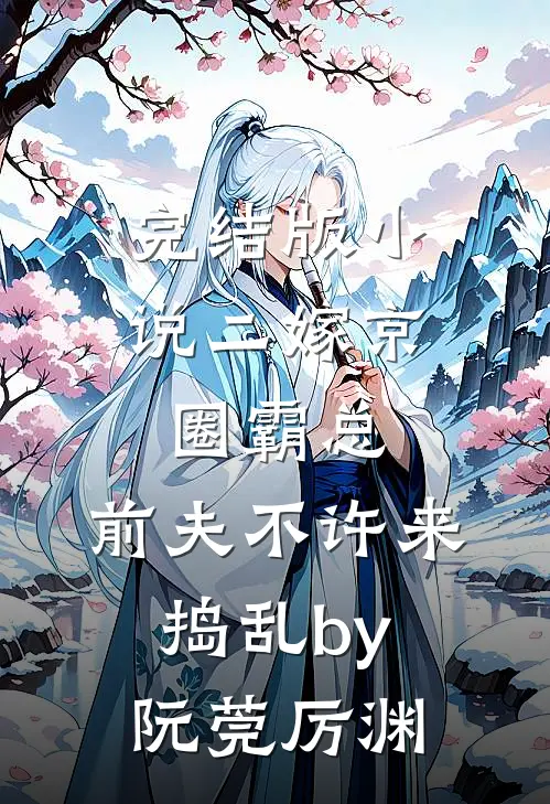 完结版小说二嫁京圈霸总，前夫不许来捣乱by阮莞厉渊