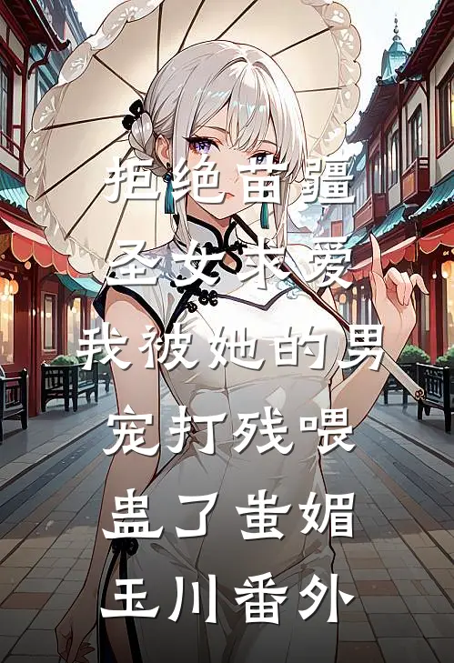 拒绝苗疆圣女求爱，我被她的男宠打残喂蛊了蚩媚玉川番外
