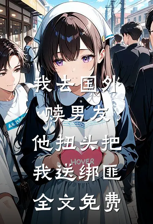 我去国外赎男友，他扭头把我送绑匪全文免费