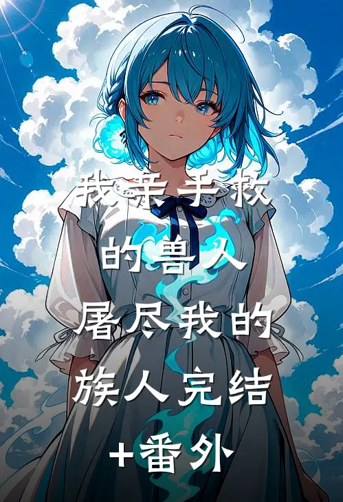 我亲手救的兽人，屠尽我的族人完结+番外