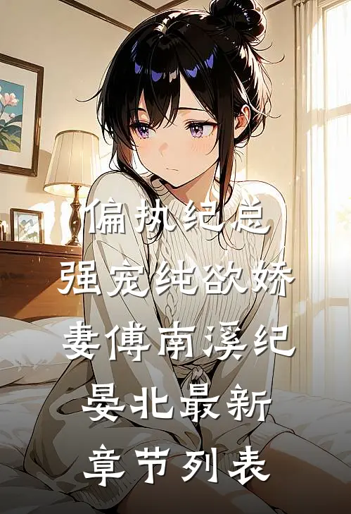 偏执纪总，强宠纯欲娇妻傅南溪纪晏北最新章节列表