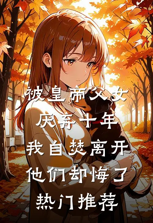 被皇帝父女厌弃十年，我自焚离开他们却悔了热门推荐