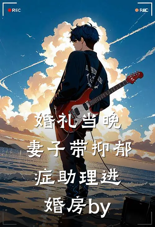 婚礼当晚，妻子带抑郁症助理进婚房by